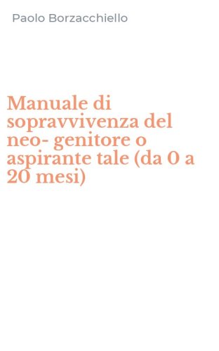 Manuale di sopravvivenza del neo-genitore o aspirante tale (da 0 a 20 mesi)