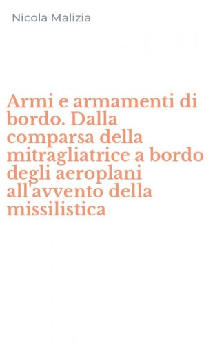 Armi e armamenti di bordo. Dalla comparsa della mitragliatrice a bordo degli aeroplani all'avvento della missilistica
