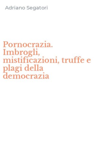 Pornocrazia. Imbrogli, mistificazioni, truffe e plagi della democrazia