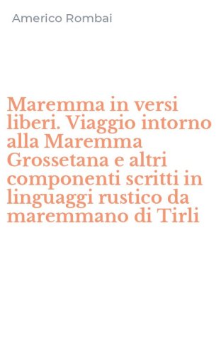 Maremma in versi liberi. Viaggio intorno alla Maremma Grossetana e altri componenti scritti in linguaggi rustico da maremmano di Tirli
