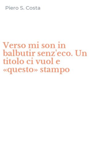 Verso mi son in balbutir senz'eco. Un titolo ci vuol e &laquo;questo&raquo; stampo