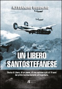 Un libero santostefanese. Storia di Libero, di un paese, di una nazione a pi&ugrave; di 70 anni dal primo bombardamento all'Argentario