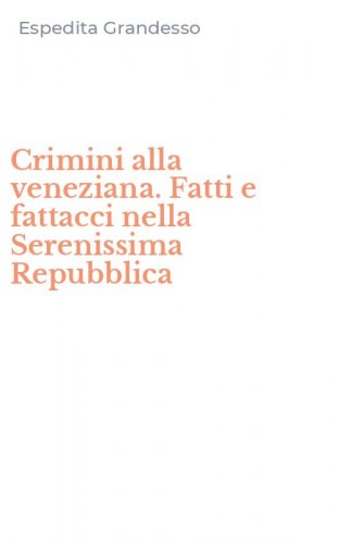 Crimini alla veneziana. Fatti e fattacci nella Serenissima Repubblica