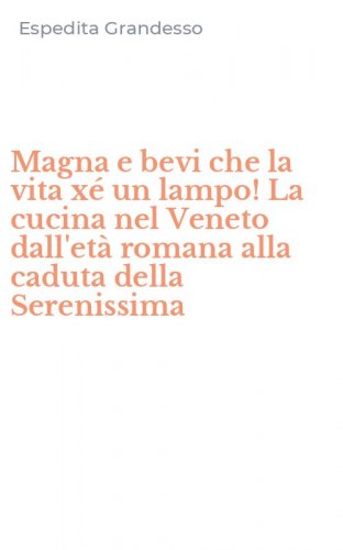 Magna e bevi che la vita x&eacute; un lampo! La cucina nel Veneto dall'et&agrave; romana alla caduta della Serenissima
