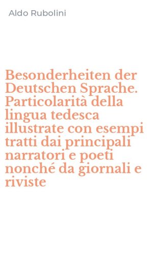 Besonderheiten der Deutschen Sprache. Particolarit&agrave; della lingua tedesca illustrate con esempi tratti dai principali narratori e poeti nonch&eacute; da giornali e riviste