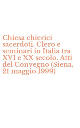 Chiesa chierici sacerdoti. Clero e seminari in Italia tra XVI e XX secolo. Atti del Convegno (Siena, 21 maggio 1999)