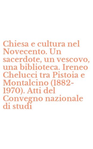 Chiesa e cultura nel Novecento. Un sacerdote, un vescovo, una biblioteca. Ireneo Chelucci tra Pistoia e Montalcino (1882-1970). Atti del Convegno nazionale di studi
