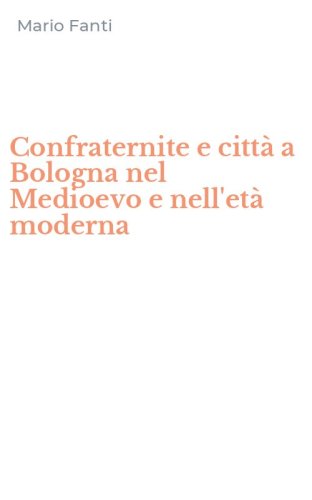 Confraternite e citt&agrave; a Bologna nel Medioevo e nell'et&agrave; moderna