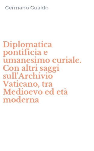 Diplomatica pontificia e umanesimo curiale. Con altri saggi sull'Archivio Vaticano, tra Medioevo ed et&agrave; moderna