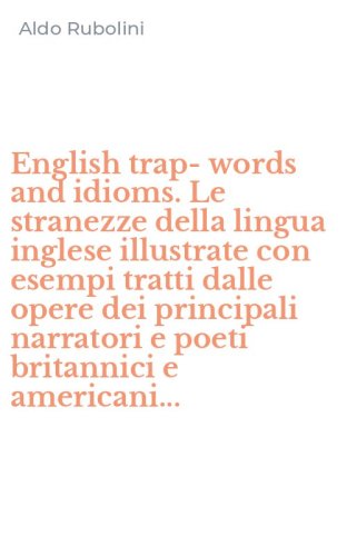 English trap-words and idioms. Le stranezze della lingua inglese illustrate con esempi tratti dalle opere dei principali narratori e poeti britannici e americani...