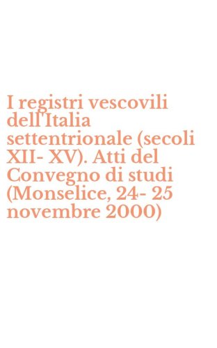 I registri vescovili dell'Italia settentrionale (secoli XII-XV). Atti del Convegno di studi (Monselice, 24-25 novembre 2000)