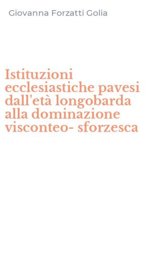 Istituzioni ecclesiastiche pavesi dall'et&agrave; longobarda alla dominazione visconteo-sforzesca