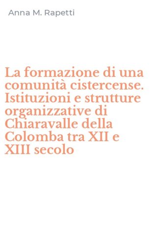 La formazione di una comunit&agrave; cistercense. Istituzioni e strutture organizzative di Chiaravalle della Colomba tra XII e XIII secolo