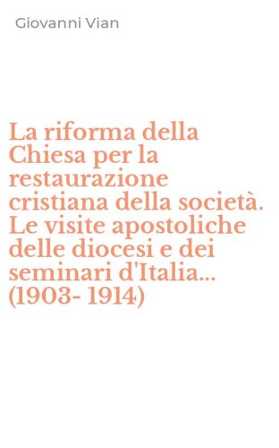 La riforma della Chiesa per la restaurazione cristiana della societ&agrave;. Le visite apostoliche delle diocesi e dei seminari d'Italia... (1903-1914) - APOSTOLICHE DELLE DIOCESI E DEI SEMINARI D'ITALIA... (1903-1914)