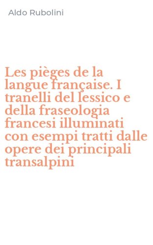 Les pi&egrave;ges de la langue fran&ccedil;aise. I tranelli del lessico e della fraseologia francesi illuminati con esempi tratti dalle opere dei principali transalpini
