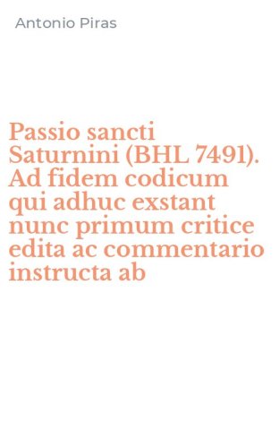 Passio sancti Saturnini (BHL 7491). Ad fidem codicum qui adhuc exstant nunc primum critice edita ac commentario instructa ab