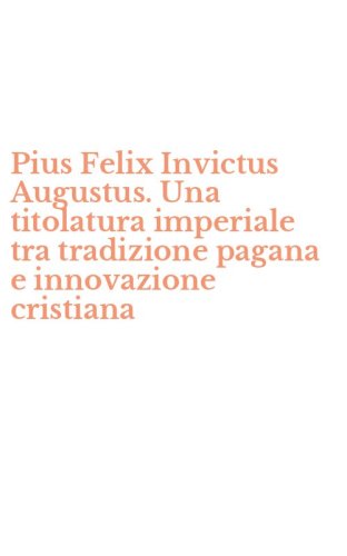 Pius Felix Invictus Augustus. Una titolatura imperiale tra tradizione pagana e innovazione cristiana