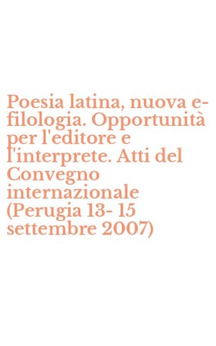 Poesia latina, nuova e-filologia. Opportunit&agrave; per l'editore e l'interprete. Atti del Convegno internazionale (Perugia 13-15 settembre 2007)
