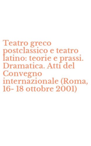 Teatro greco postclassico e teatro latino: teorie e prassi. Dramatica. Atti del Convegno internazionale (Roma, 16-18 ottobre 2001)