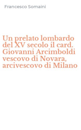 Un prelato lombardo del XV secolo il card. Giovanni Arcimboldi vescovo di Novara, arcivescovo di Milano