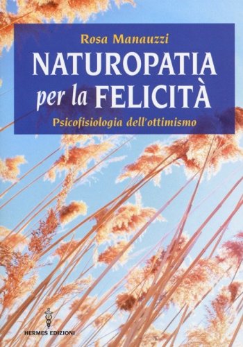Naturopatia per la felicit&agrave;. Psicofisiologia dell'ottimismo