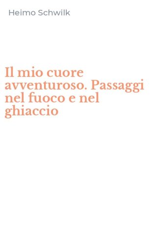 Il mio cuore avventuroso. Passaggi nel fuoco e nel ghiaccio