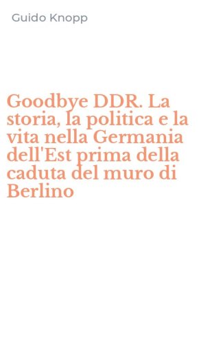Goodbye DDR. La storia, la politica e la vita nella Germania dell'Est prima della caduta del muro di Berlino
