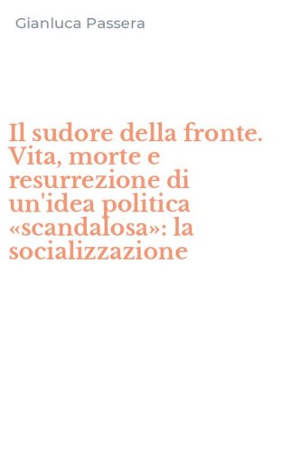 Il sudore della fronte. Vita, morte e resurrezione di un'idea politica &laquo;scandalosa&raquo;: la socializzazione