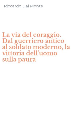 La via del coraggio. Dal guerriero antico al soldato moderno, la vittoria dell'uomo sulla paura