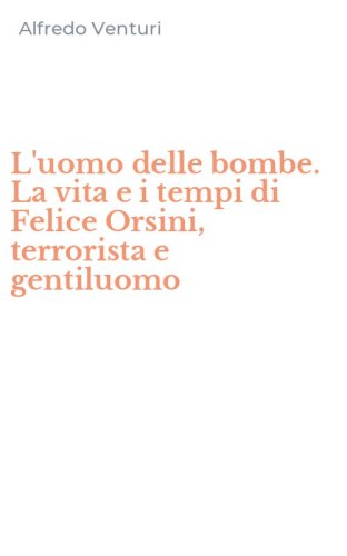 L'uomo delle bombe. La vita e i tempi di Felice Orsini, terrorista e gentiluomo