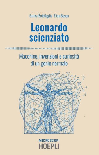 Leonardo scienziato. Macchine, invenzioni e curiosit&agrave; di un genio normale