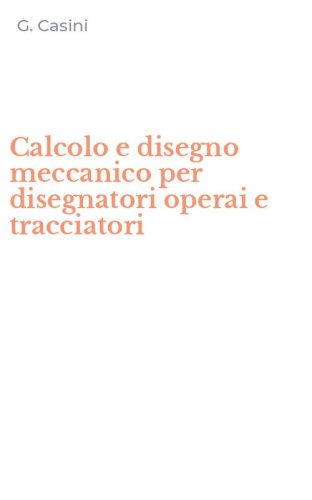 Calcolo e disegno meccanico per disegnatori operai e tracciatori