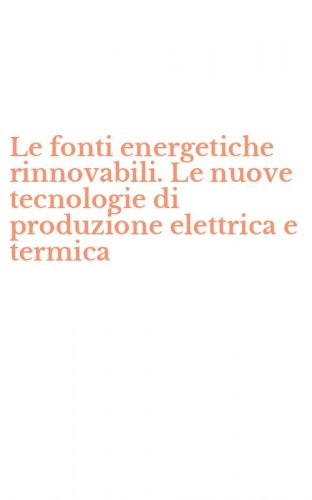 Le fonti energetiche rinnovabili. Le nuove tecnologie di produzione elettrica e termica