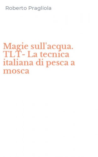 Magie sull'acqua. TLT-La tecnica italiana di pesca a mosca
