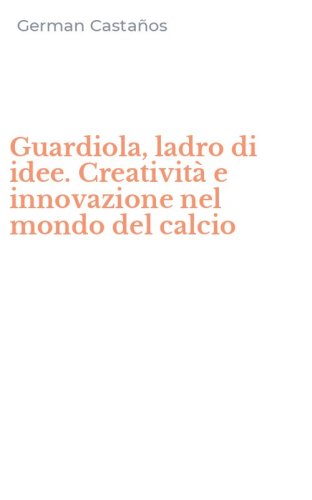 Guardiola, ladro di idee. Creativit&agrave; e innovazione nel mondo del calcio