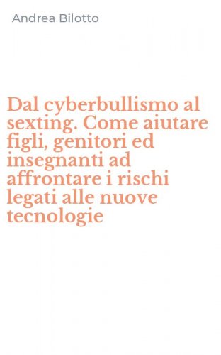 Dal cyberbullismo al sexting. Come aiutare figli, genitori ed insegnanti ad affrontare i rischi legati alle nuove tecnologie