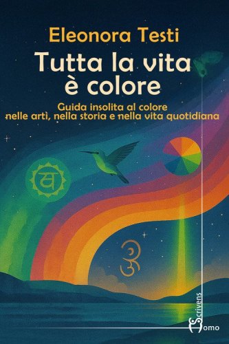 Tutta la vita &egrave; colore. Guida insolita al colore nelle arti, nella storia e nella vita quotidiana