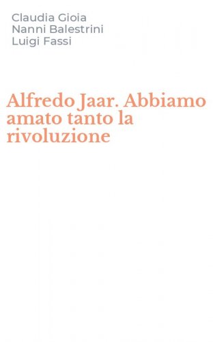 Alfredo Jaar. Abbiamo amato tanto la rivoluzione