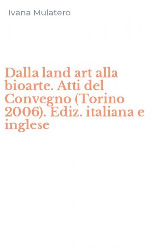 Dalla land art alla bioarte. Atti del Convegno (Torino 2006). Ediz. italiana e inglese