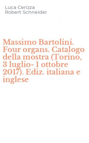 Massimo Bartolini. Four organs. Catalogo della mostra (Torino, 3 luglio-1 ottobre 2017). Ediz. italiana e inglese