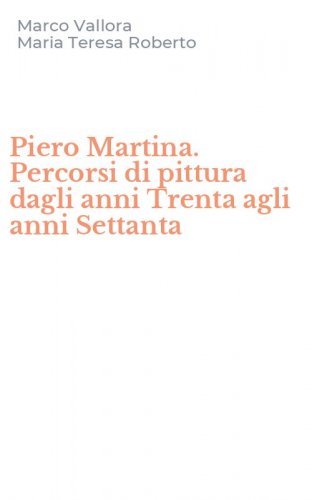 Piero Martina. Percorsi di pittura dagli anni Trenta agli anni Settanta