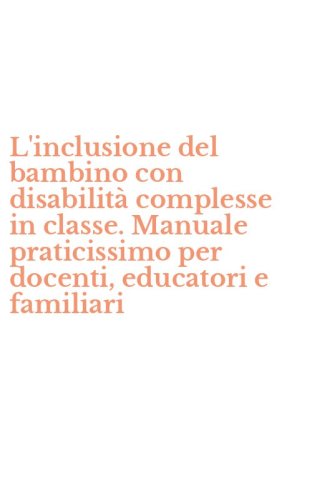 L'inclusione del bambino con disabilit&agrave; complesse in classe. Manuale praticissimo per docenti, educatori e familiari