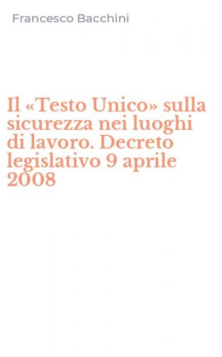 Il &laquo;Testo Unico&raquo; sulla sicurezza nei luoghi di lavoro. Decreto legislativo 9 aprile 2008