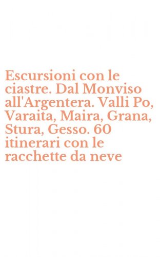 Escursioni con le ciastre. Dal Monviso all'Argentera. Valli Po, Varaita, Maira, Grana, Stura, Gesso. 60 itinerari con le racchette da neve