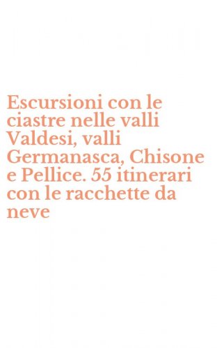 Escursioni con le ciastre nelle valli Valdesi, valli Germanasca, Chisone e Pellice. 55 itinerari con le racchette da neve
