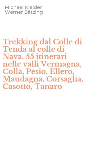 Trekking dal Colle di Tenda al colle di Nava. 55 itinerari nelle valli Vermagna, Colla, Pesio, Ellero, Maudagna, Corsaglia, Casotto, Tanaro
