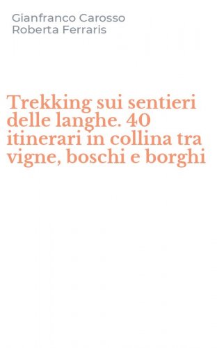Trekking sui sentieri delle langhe. 40 itinerari in collina tra vigne, boschi e borghi
