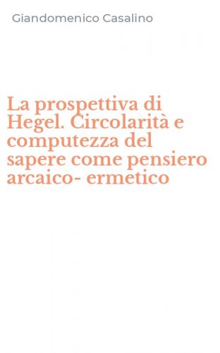 La prospettiva di Hegel. Circolarit&agrave; e computezza del sapere come pensiero arcaico-ermetico