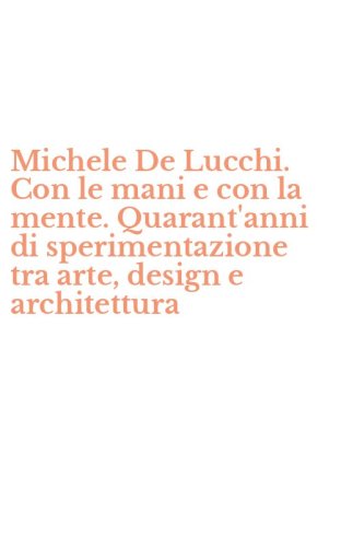 Michele De Lucchi. Con le mani e con la mente. Quarant'anni di sperimentazione tra arte, design e architettura