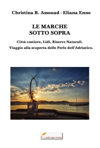 Le Marche sotto sopra. Citt&agrave; costiere, lidi, riserve naturali. Viaggio alla scoperta delle perle dell'Adriatico